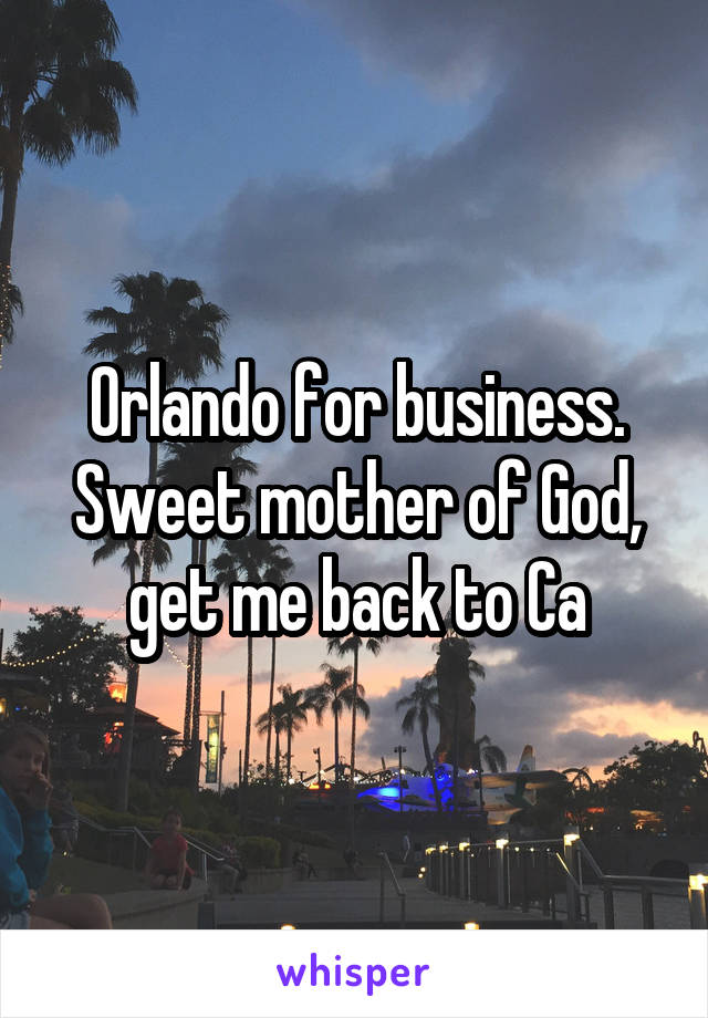 Orlando for business.
Sweet mother of God, get me back to Ca