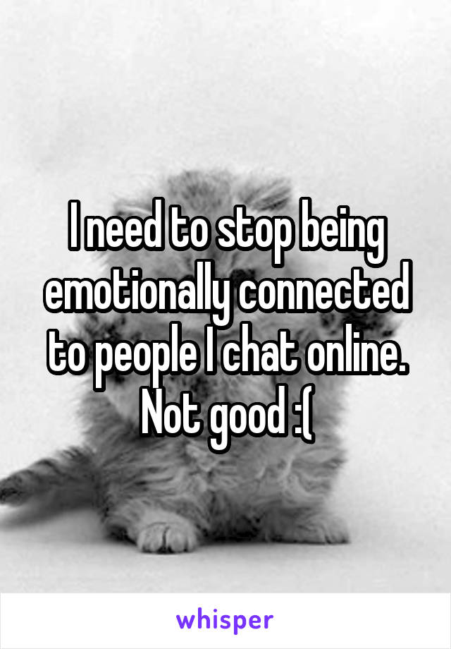 I need to stop being emotionally connected to people I chat online. Not good :(