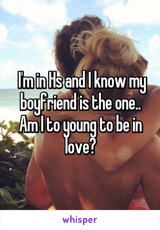  I'm in Hs and I know my boyfriend is the one.. Am I to young to be in love?