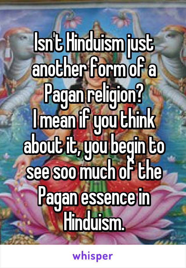 Isn't Hinduism just another form of a Pagan religion?
I mean if you think about it, you begin to see soo much of the Pagan essence in Hinduism.