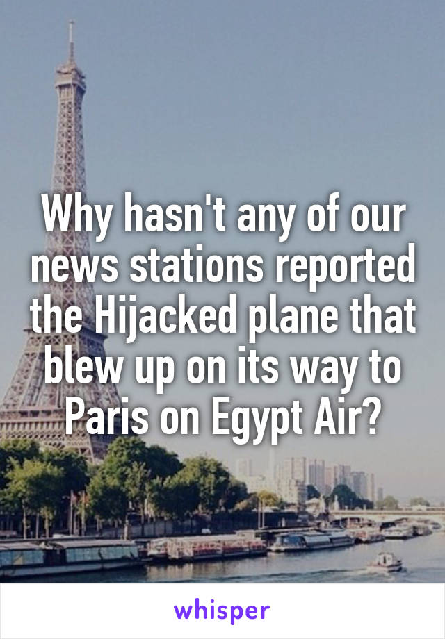 Why hasn't any of our news stations reported the Hijacked plane that blew up on its way to Paris on Egypt Air?