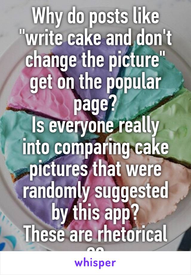 Why do posts like "write cake and don't change the picture" get on the popular page?
Is everyone really into comparing cake pictures that were randomly suggested by this app?
These are rhetorical ??