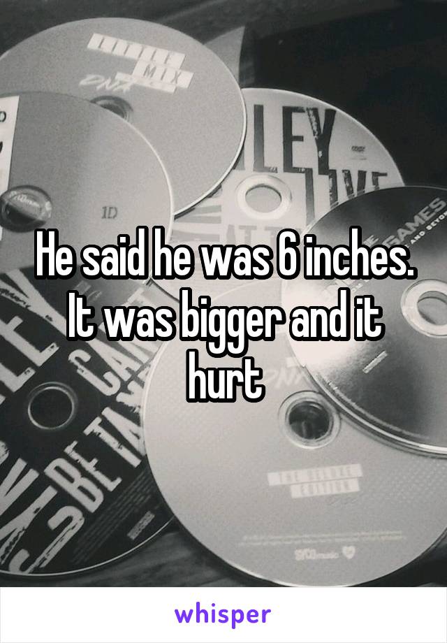 He said he was 6 inches. It was bigger and it hurt