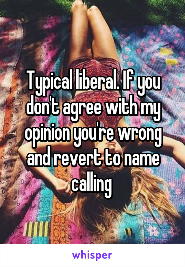 Typical liberal. If you don't agree with my opinion you're wrong and revert to name calling 