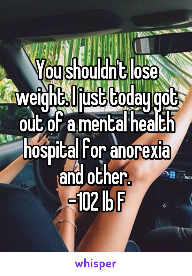 You shouldn't lose weight. I just today got out of a mental health hospital for anorexia and other. 
-102 lb F