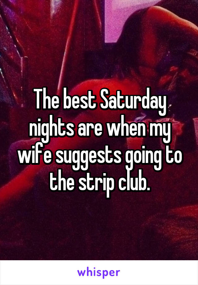 The best Saturday nights are when my wife suggests going to the strip club.