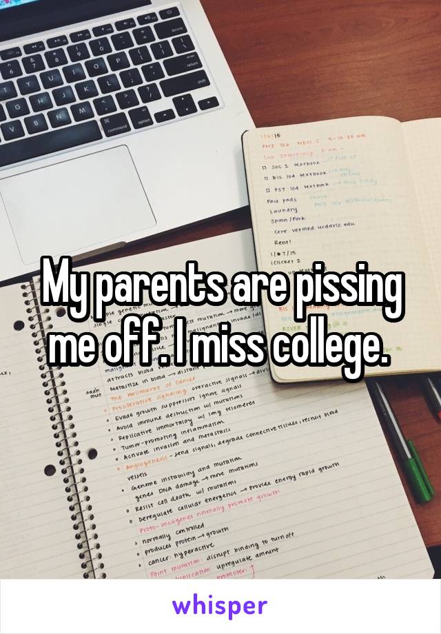 My parents are pissing me off. I miss college. 