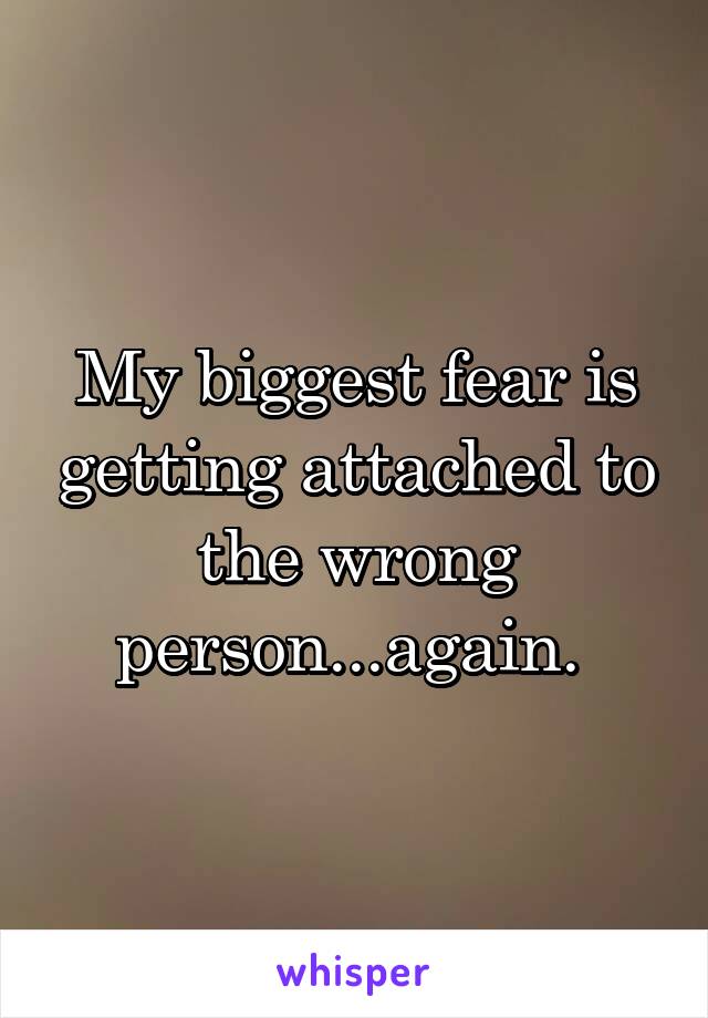 My biggest fear is getting attached to the wrong person...again. 