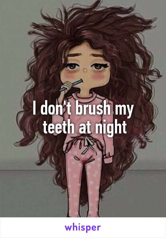 I don't brush my
 teeth at night