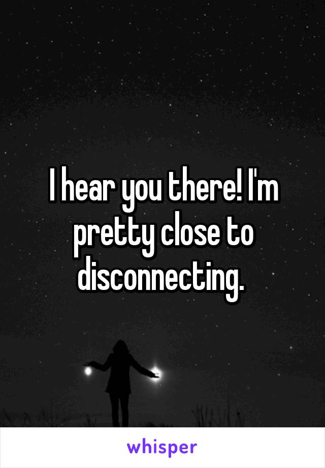 I hear you there! I'm pretty close to disconnecting. 