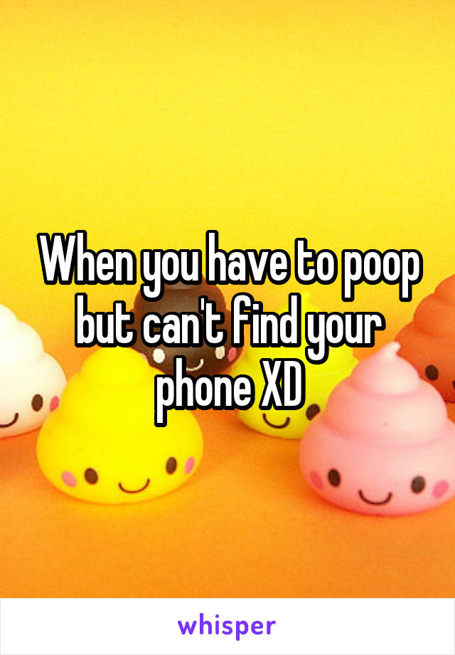 When you have to poop but can't find your phone XD