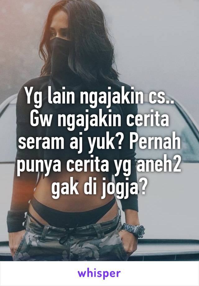 Yg lain ngajakin cs.. Gw ngajakin cerita seram aj yuk? Pernah punya cerita yg aneh2 gak di jogja?