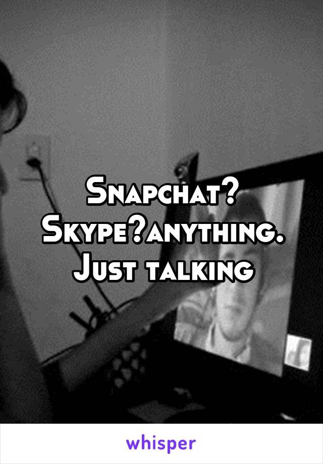 Snapchat? Skype?anything. Just talking