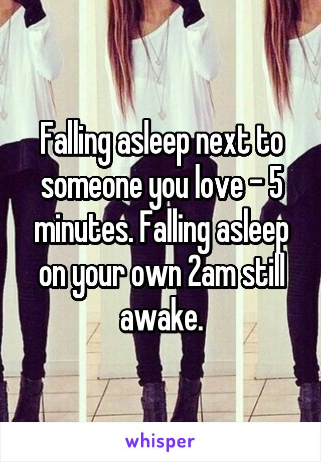 Falling asleep next to someone you love - 5 minutes. Falling asleep on your own 2am still awake.