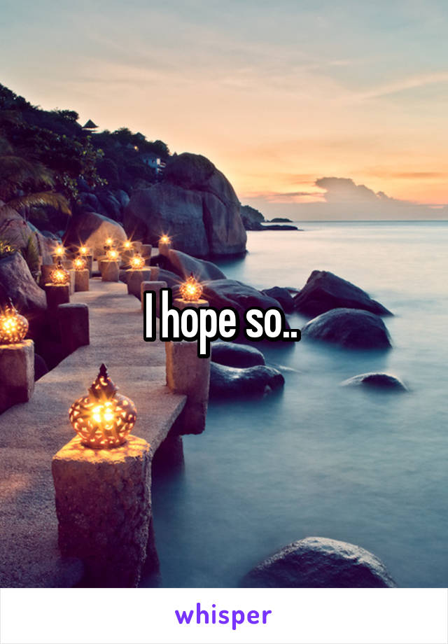 I hope so.. 