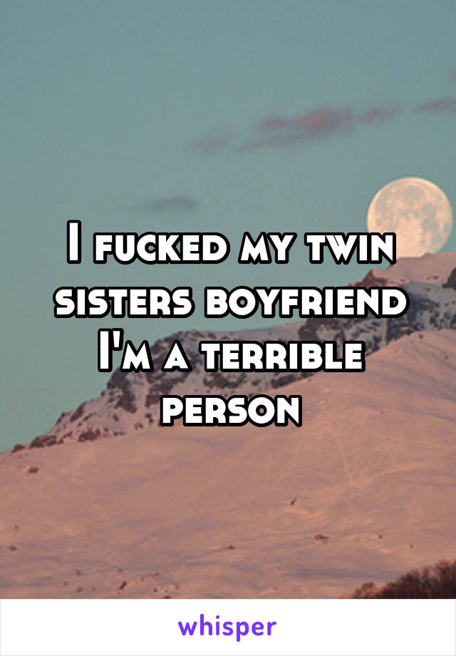 I fucked my twin sisters boyfriend I'm a terrible person