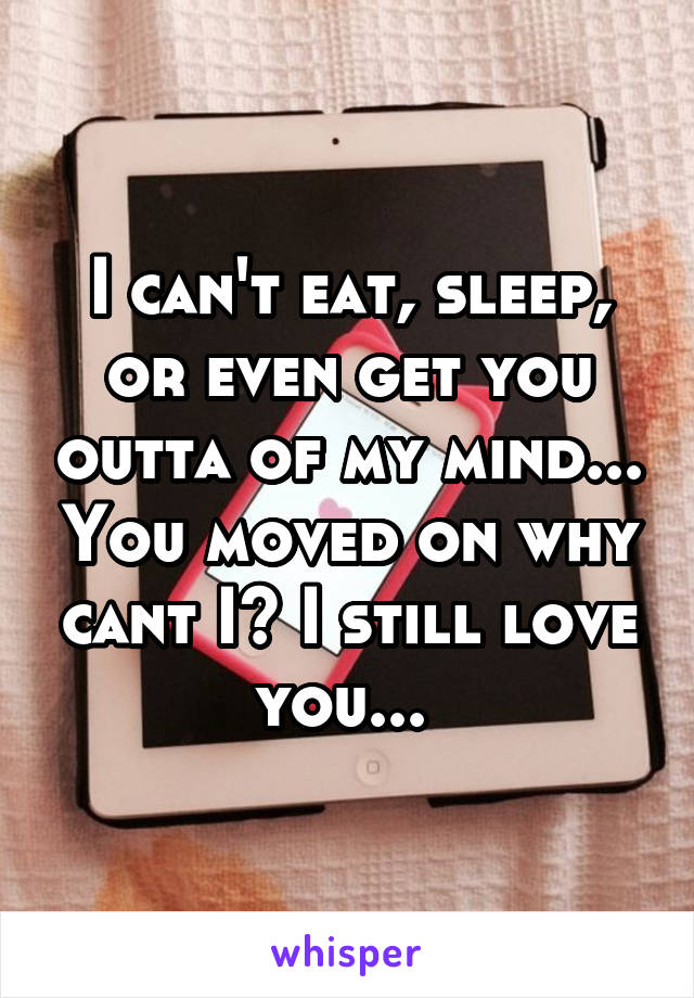 I can't eat, sleep, or even get you outta of my mind... You moved on why cant I? I still love you... 