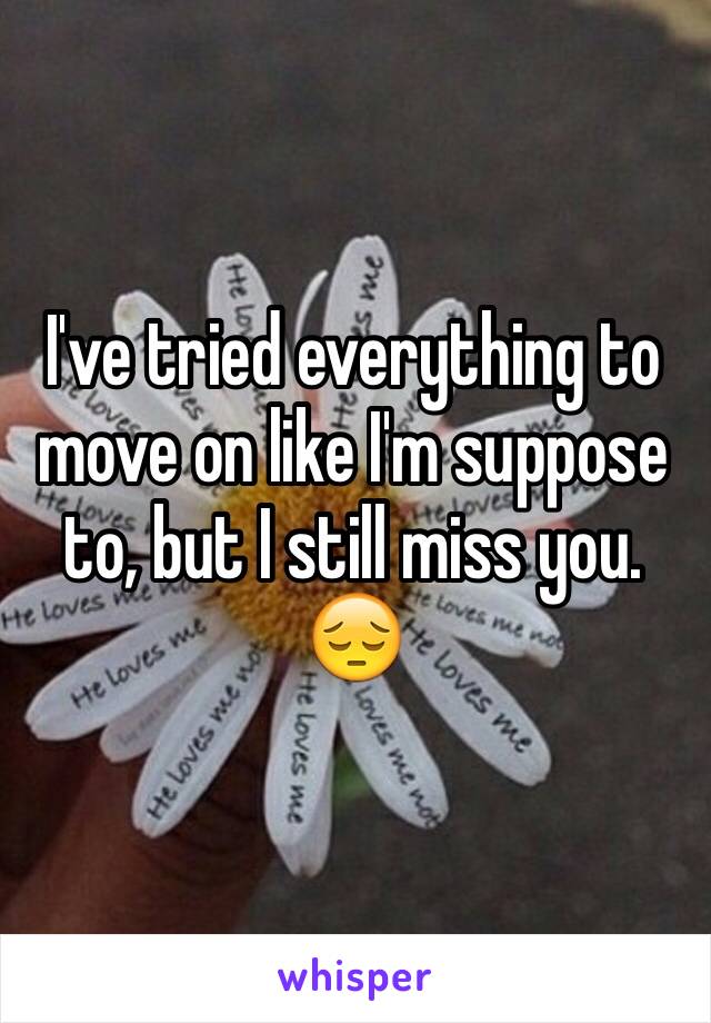 I've tried everything to move on like I'm suppose to, but I still miss you. 😔