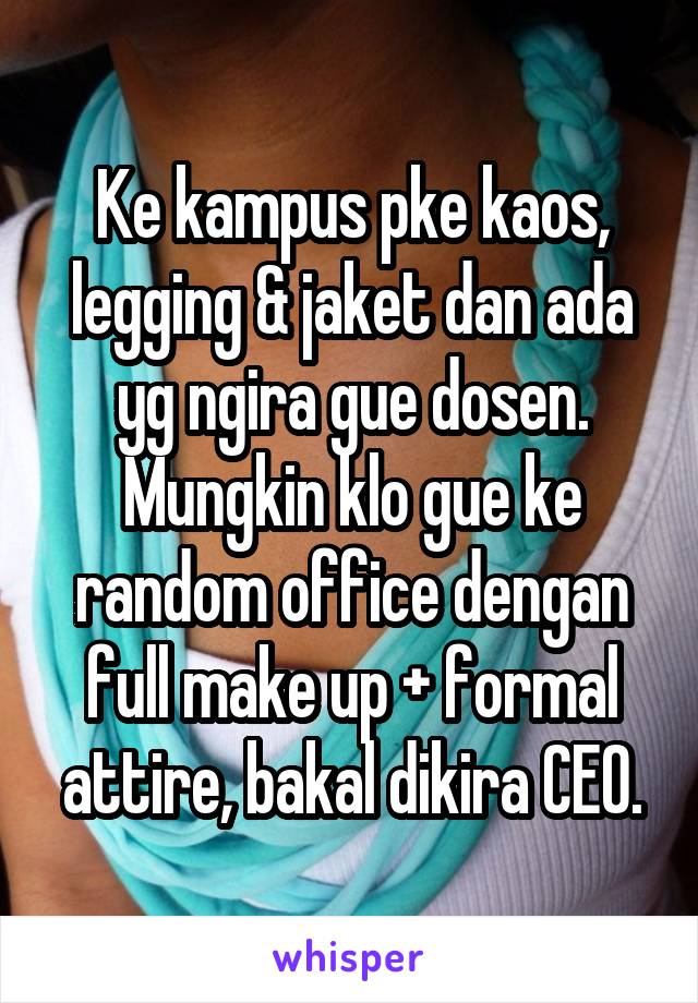 Ke kampus pke kaos, legging & jaket dan ada yg ngira gue dosen. Mungkin klo gue ke random office dengan full make up + formal attire, bakal dikira CEO.