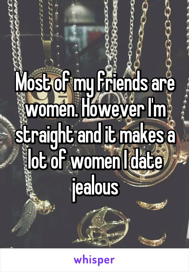 Most of my friends are women. However I'm straight and it makes a lot of women I date jealous