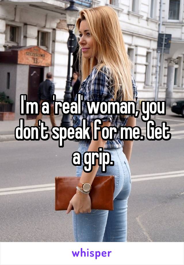 I'm a 'real' woman, you don't speak for me. Get a grip.