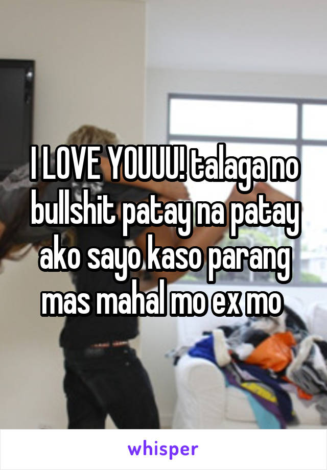 I LOVE YOUUU! talaga no bullshit patay na patay ako sayo kaso parang mas mahal mo ex mo 