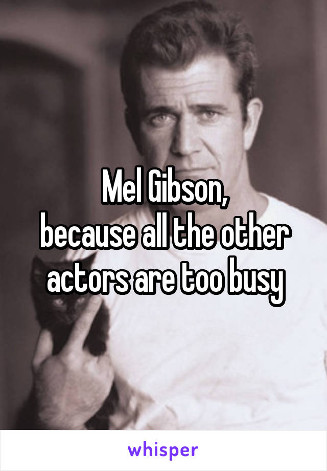 Mel Gibson,
because all the other actors are too busy