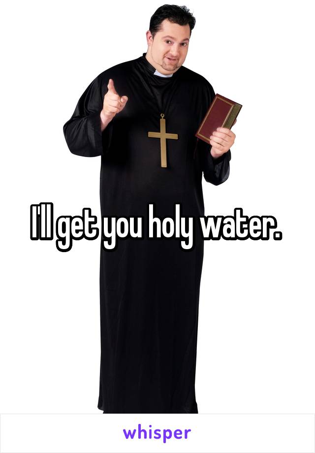 I'll get you holy water. 