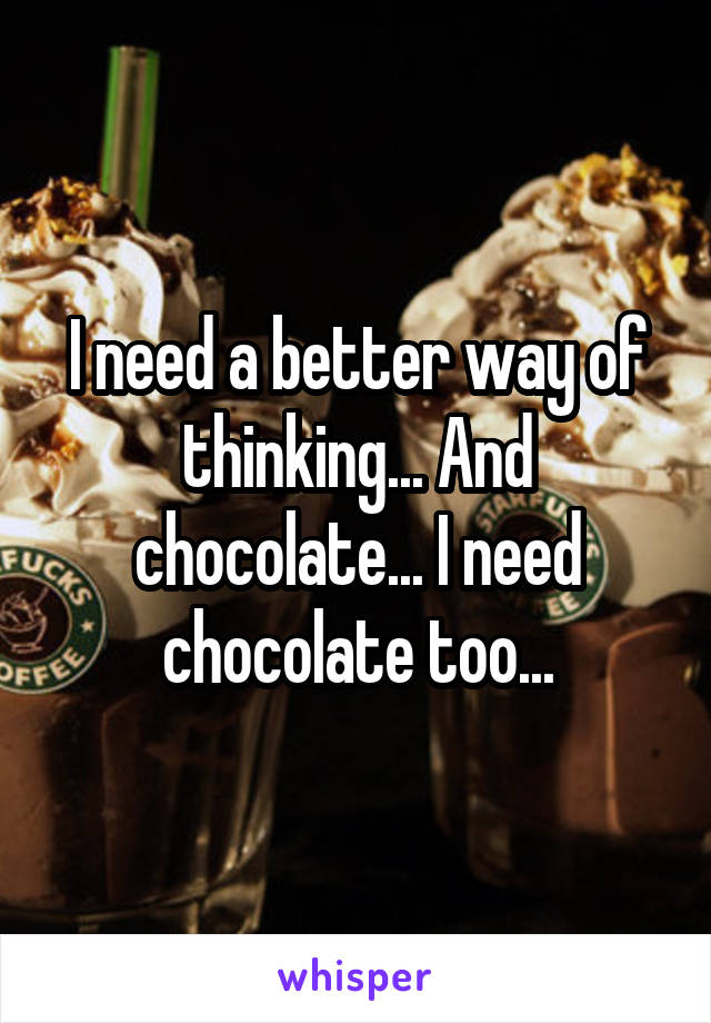 I need a better way of thinking... And chocolate... I need chocolate too...