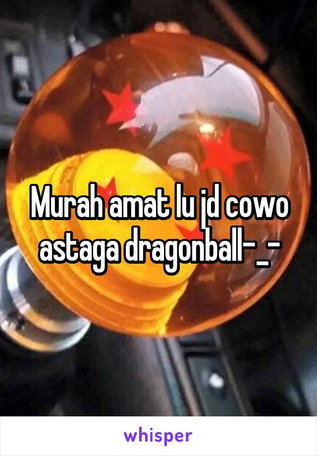 Murah amat lu jd cowo astaga dragonball-_-