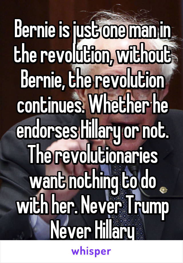 Bernie is just one man in the revolution, without Bernie, the revolution continues. Whether he endorses Hillary or not. The revolutionaries want nothing to do with her. Never Trump Never Hillary