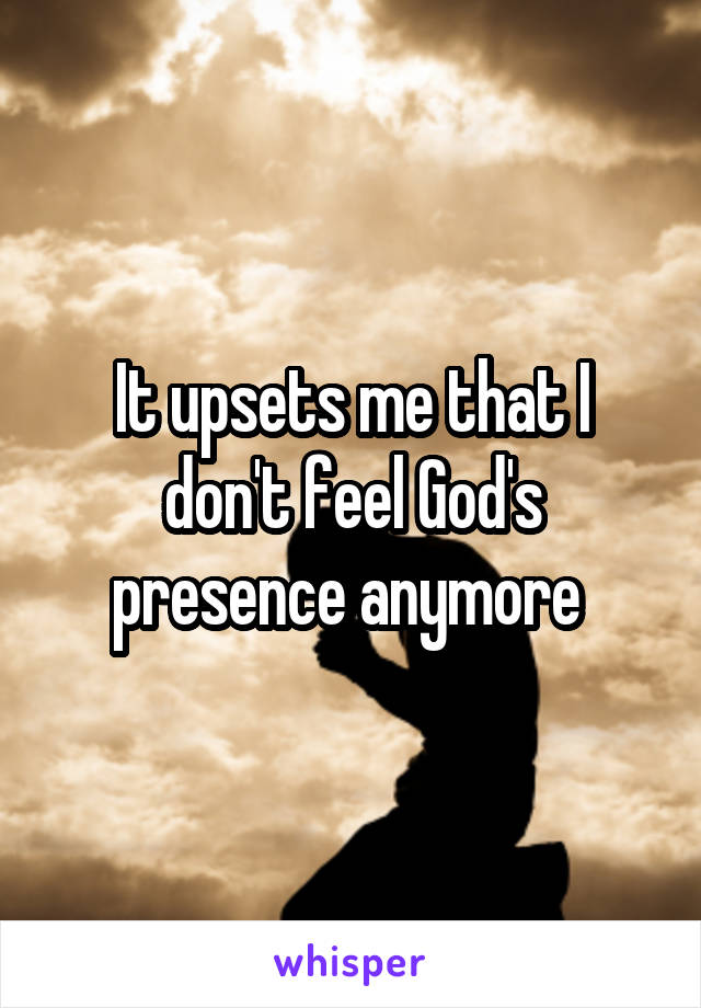 It upsets me that I don't feel God's presence anymore 