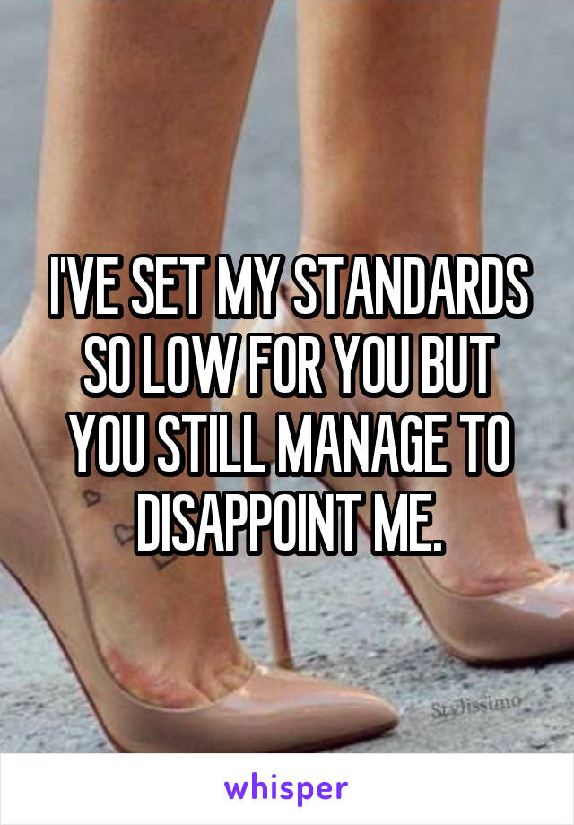 I'VE SET MY STANDARDS SO LOW FOR YOU BUT YOU STILL MANAGE TO DISAPPOINT ME.