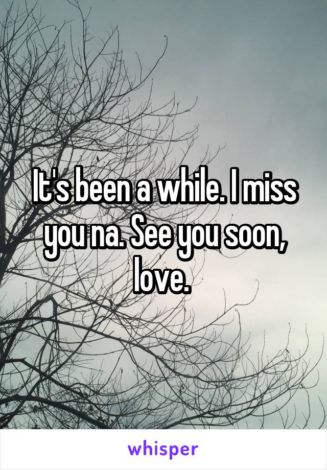 It's been a while. I miss you na. See you soon, love. 