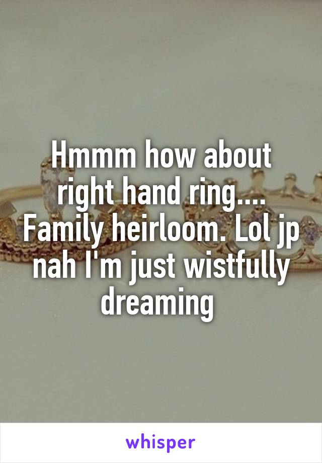 Hmmm how about right hand ring.... Family heirloom. Lol jp nah I'm just wistfully dreaming 