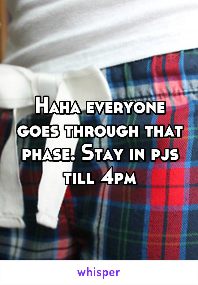 Haha everyone goes through that phase. Stay in pjs till 4pm