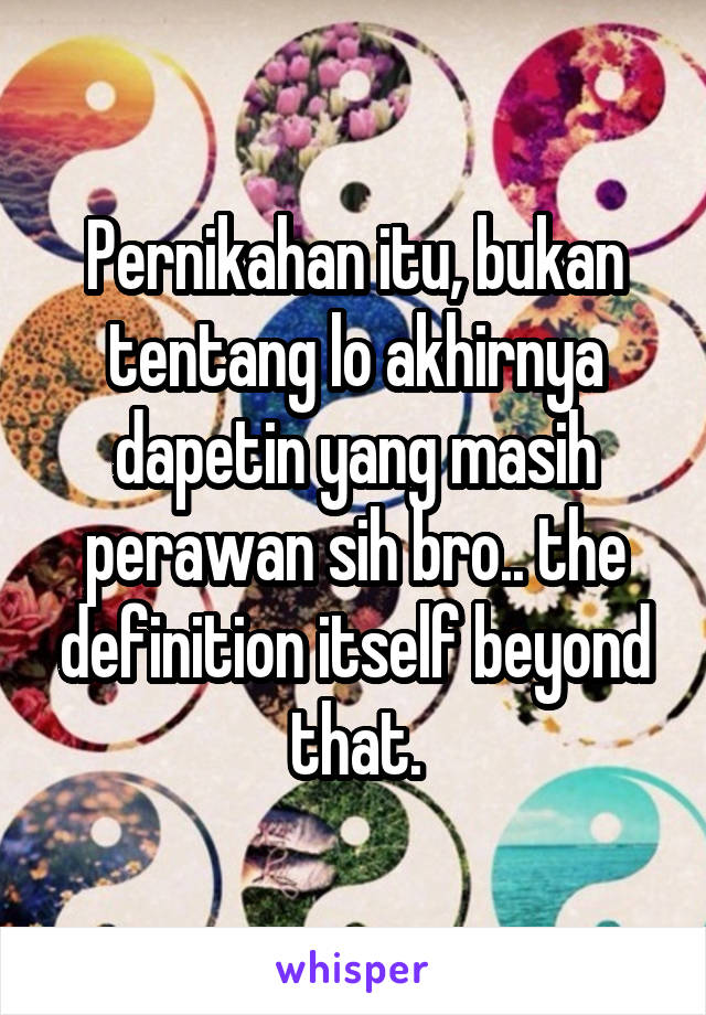 Pernikahan itu, bukan tentang lo akhirnya dapetin yang masih perawan sih bro.. the definition itself beyond that.