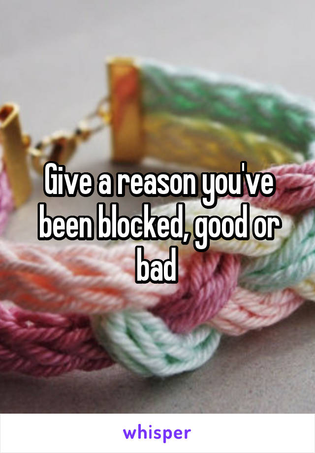 Give a reason you've been blocked, good or bad 