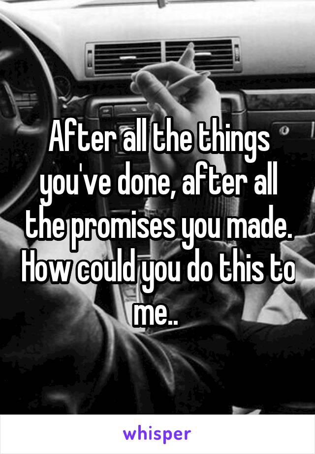 After all the things you've done, after all the promises you made. How could you do this to me.. 