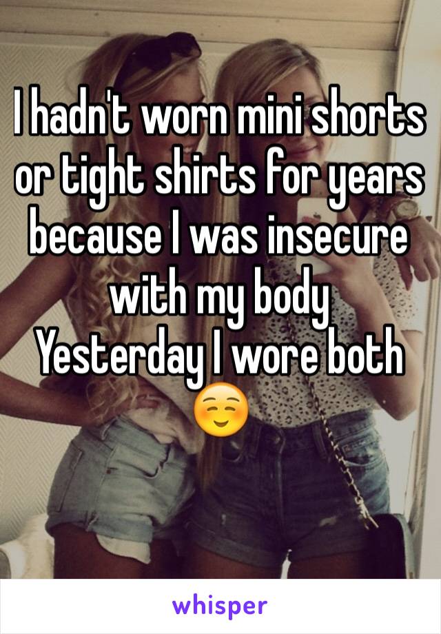 I hadn't worn mini shorts or tight shirts for years because I was insecure with my body 
Yesterday I wore both ☺️

