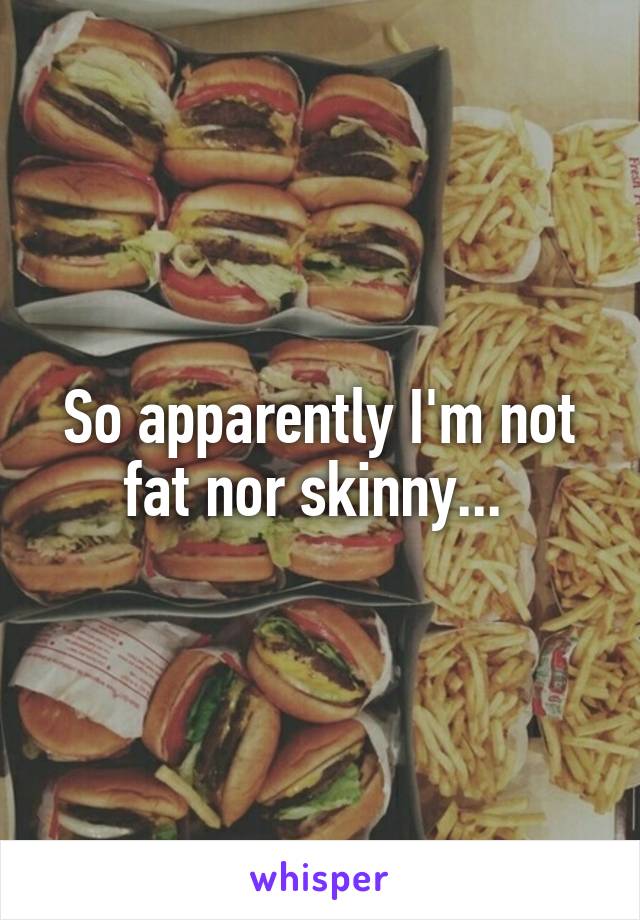 So apparently I'm not fat nor skinny... 