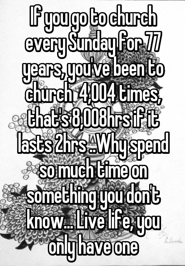 If You Go To Church Every Sunday For 77 Years You Ve Been To Church 4 004 Times That S 8