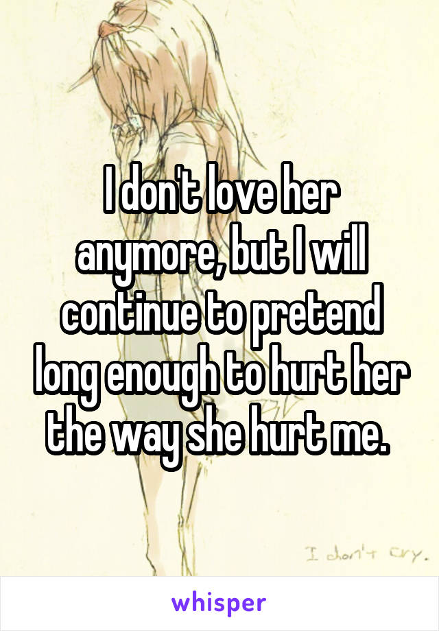 I don't love her anymore, but I will continue to pretend long enough to hurt her the way she hurt me. 