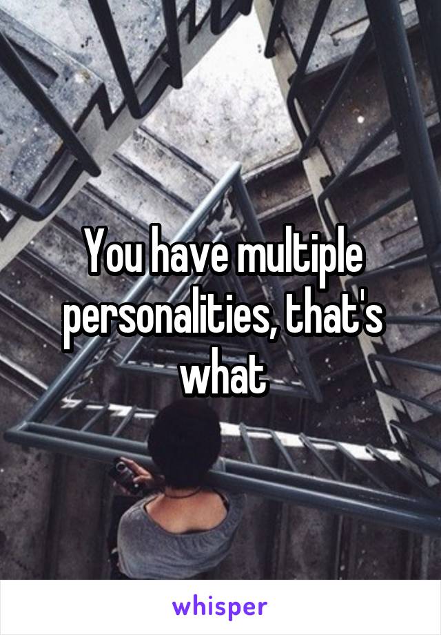 You have multiple personalities, that's what