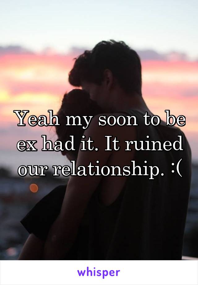 Yeah my soon to be ex had it. It ruined our relationship. :(