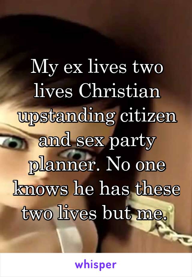 My ex lives two lives Christian upstanding citizen and sex party planner. No one knows he has these two lives but me. 