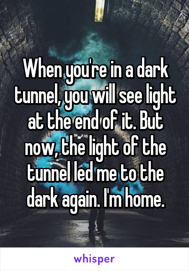 When you're in a dark tunnel, you will see light at the end of it. But now, the light of the tunnel led me to the dark again. I'm home.