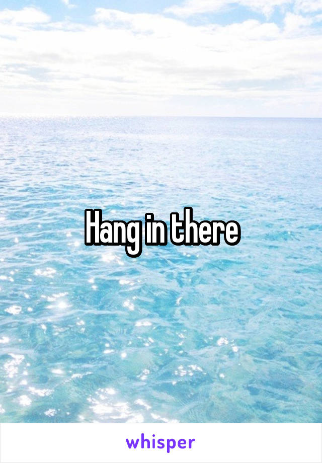 Hang in there