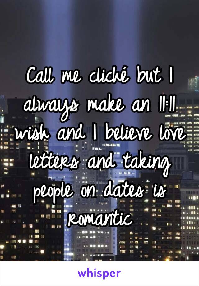 Call me cliché but I always make an 11:11 wish and I believe love letters and taking people on dates is romantic