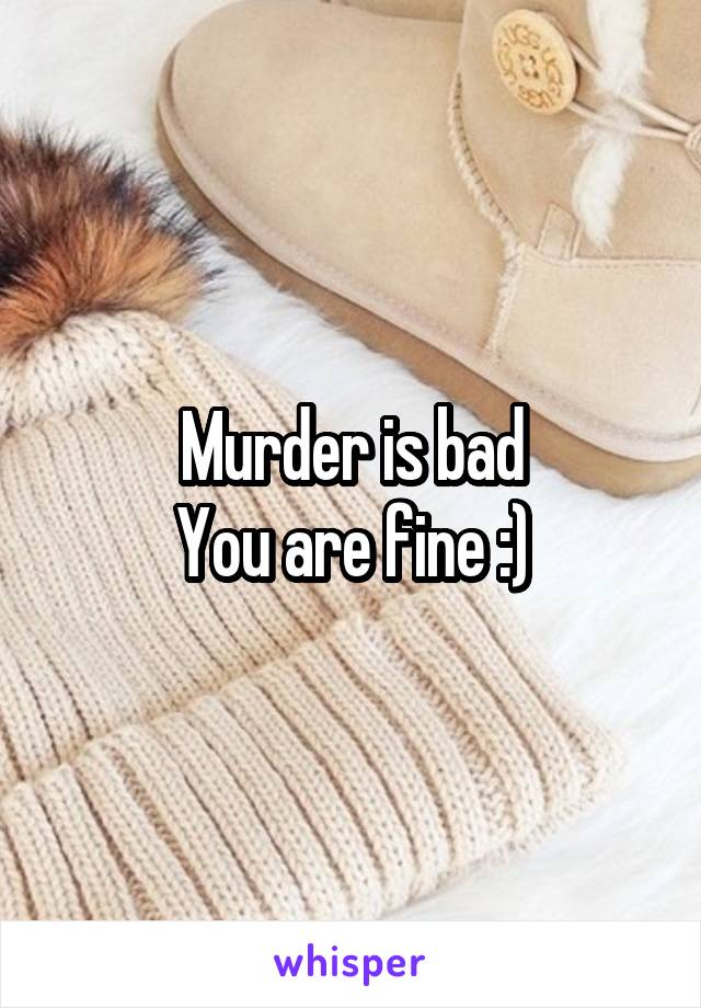 Murder is bad
You are fine :)